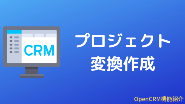 [パワーアップ]OpenCRMのプロジェクト変換作成機能